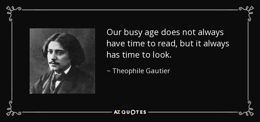 Our busy age does not always have time to read, but it always has time to look. - Theophile Gautier