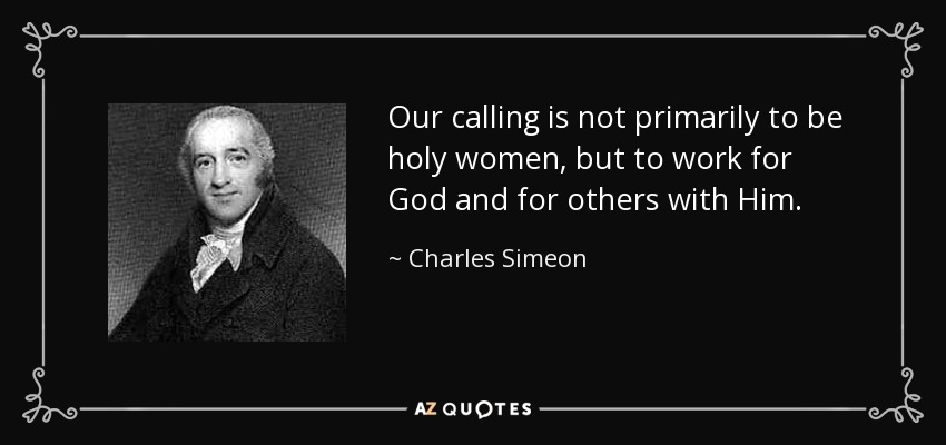 Our calling is not primarily to be holy women, but to work for God and for others with Him. - Charles Simeon