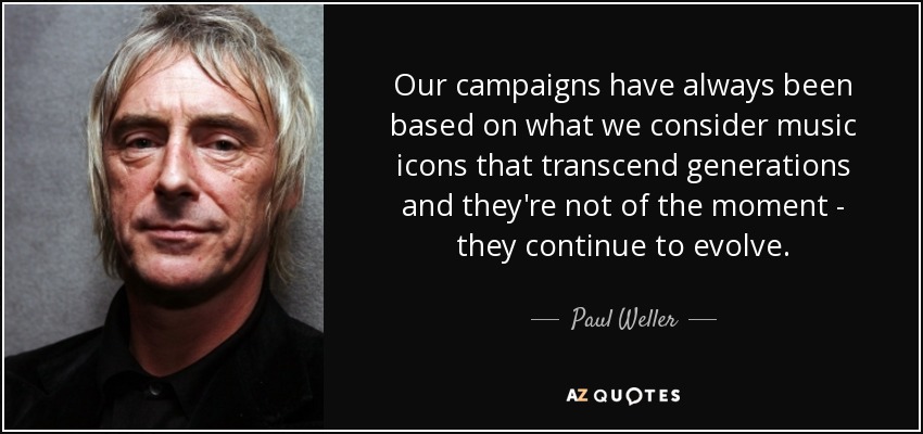 Our campaigns have always been based on what we consider music icons that transcend generations and they're not of the moment - they continue to evolve. - Paul Weller