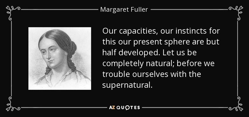 Our capacities, our instincts for this our present sphere are but half developed. Let us be completely natural; before we trouble ourselves with the supernatural. - Margaret Fuller