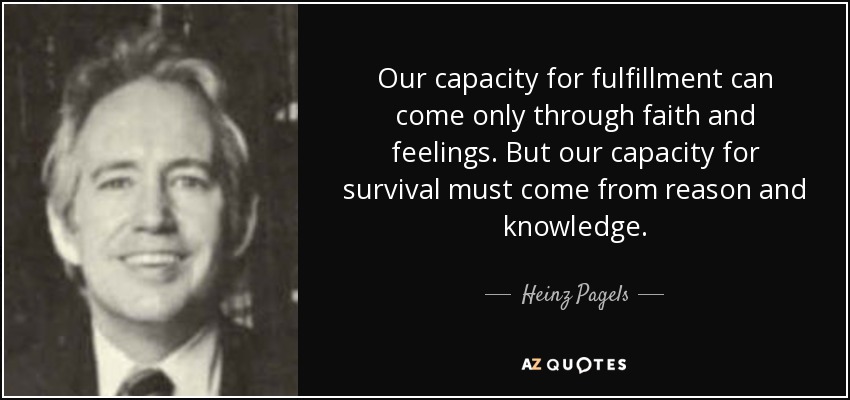 Our capacity for fulfillment can come only through faith and feelings. But our capacity for survival must come from reason and knowledge. - Heinz Pagels