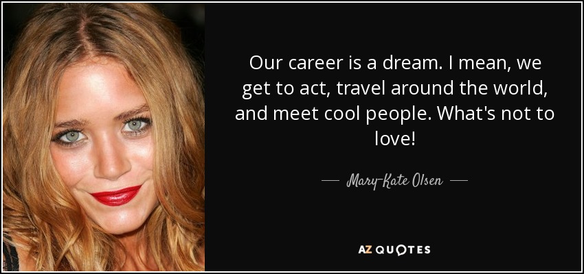 Our career is a dream. I mean, we get to act, travel around the world, and meet cool people. What's not to love! - Mary-Kate Olsen