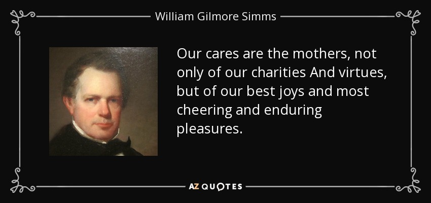 Our cares are the mothers, not only of our charities And virtues, but of our best joys and most cheering and enduring pleasures. - William Gilmore Simms