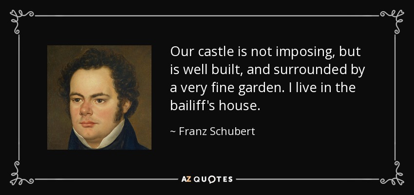 Our castle is not imposing, but is well built, and surrounded by a very fine garden. I live in the bailiff's house. - Franz Schubert