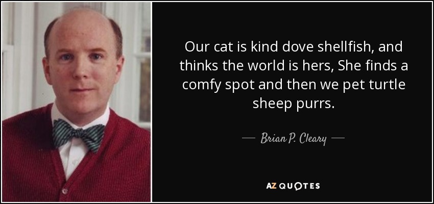 Our cat is kind dove shellfish, and thinks the world is hers, She finds a comfy spot and then we pet turtle sheep purrs. - Brian P. Cleary