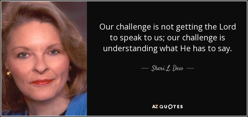 Our challenge is not getting the Lord to speak to us; our challenge is understanding what He has to say. - Sheri L. Dew