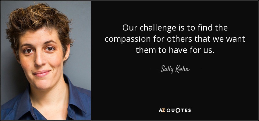 Our challenge is to find the compassion for others that we want them to have for us. - Sally Kohn