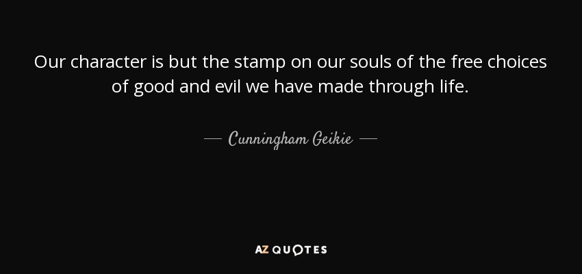 Our character is but the stamp on our souls of the free choices of good and evil we have made through life. - Cunningham Geikie