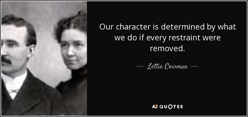 Our character is determined by what we do if every restraint were removed. - Lettie Cowman