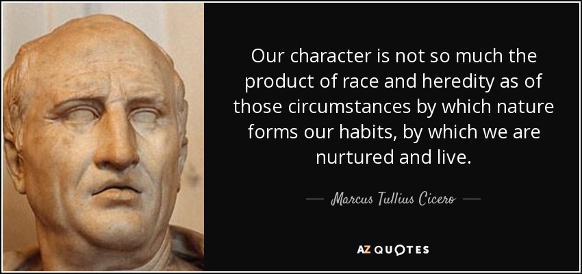 Our character is not so much the product of race and heredity as of those circumstances by which nature forms our habits, by which we are nurtured and live. - Marcus Tullius Cicero