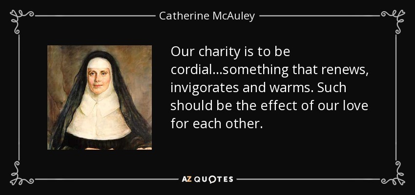 Our charity is to be cordial...something that renews, invigorates and warms. Such should be the effect of our love for each other. - Catherine McAuley