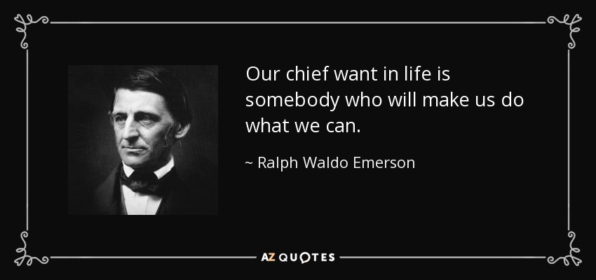 Our chief want in life is somebody who will make us do what we can. - Ralph Waldo Emerson
