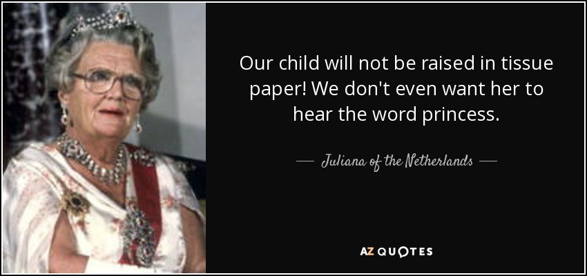 Our child will not be raised in tissue paper! We don't even want her to hear the word princess. - Juliana of the Netherlands