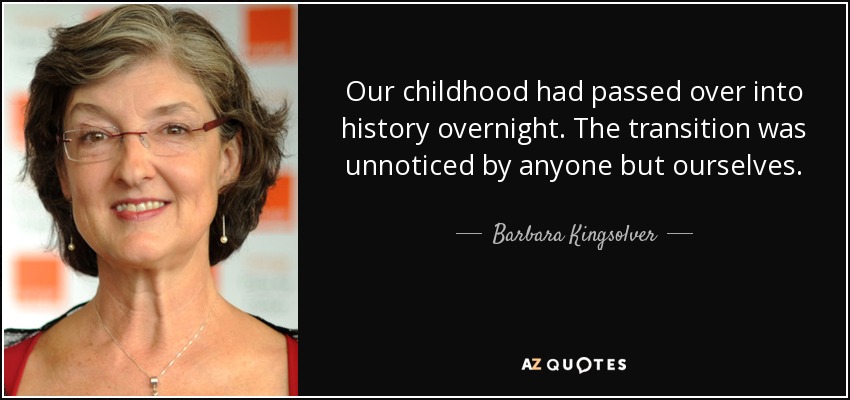 Our childhood had passed over into history overnight. The transition was unnoticed by anyone but ourselves. - Barbara Kingsolver