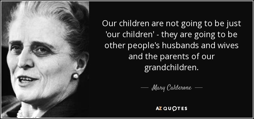 Our children are not going to be just 'our children' - they are going to be other people's husbands and wives and the parents of our grandchildren. - Mary Calderone
