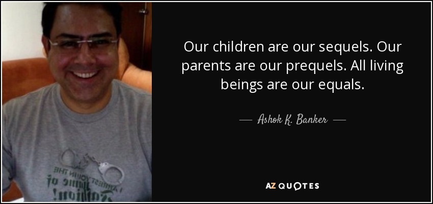 Our children are our sequels. Our parents are our prequels. All living beings are our equals. - Ashok K. Banker