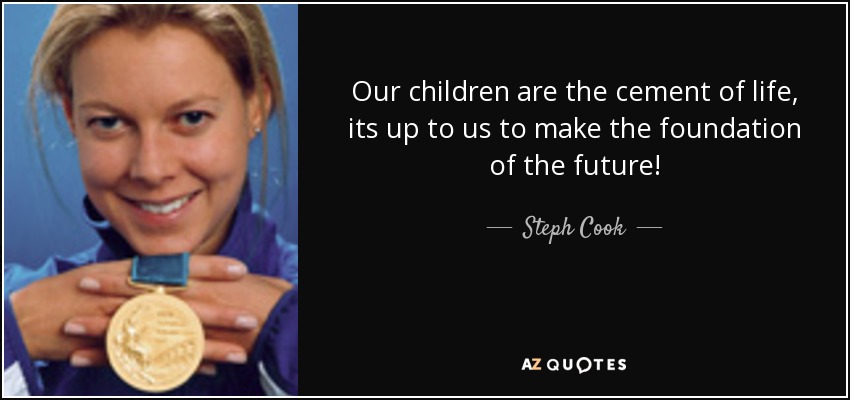 Our children are the cement of life, its up to us to make the foundation of the future! - Steph Cook