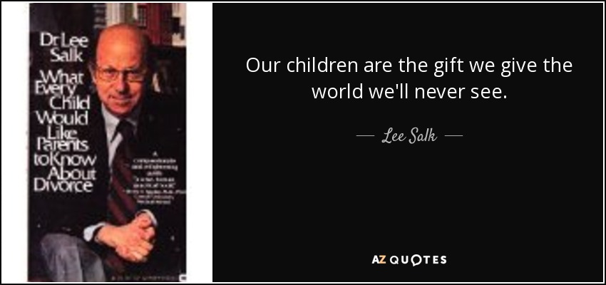 Our children are the gift we give the world we'll never see. - Lee Salk