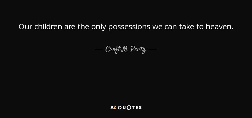 Our children are the only possessions we can take to heaven. - Croft M. Pentz