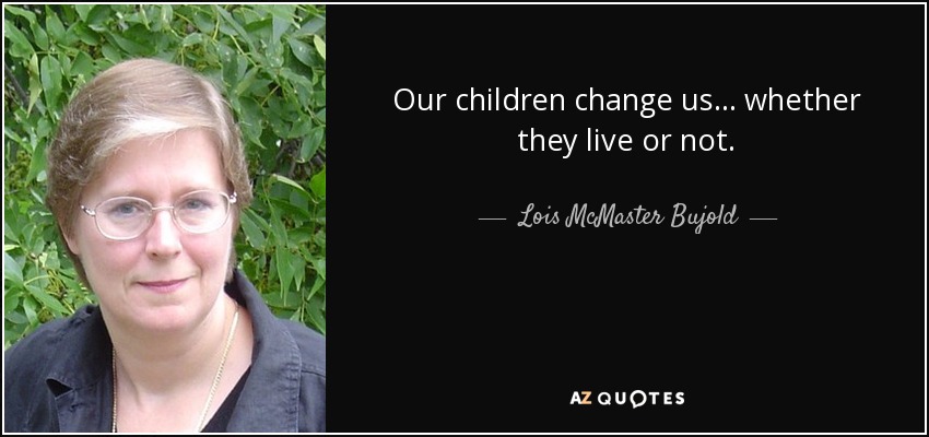Our children change us... whether they live or not. - Lois McMaster Bujold