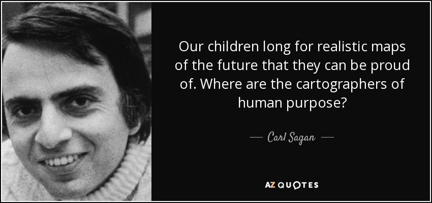 Our children long for realistic maps of the future that they can be proud of. Where are the cartographers of human purpose? - Carl Sagan