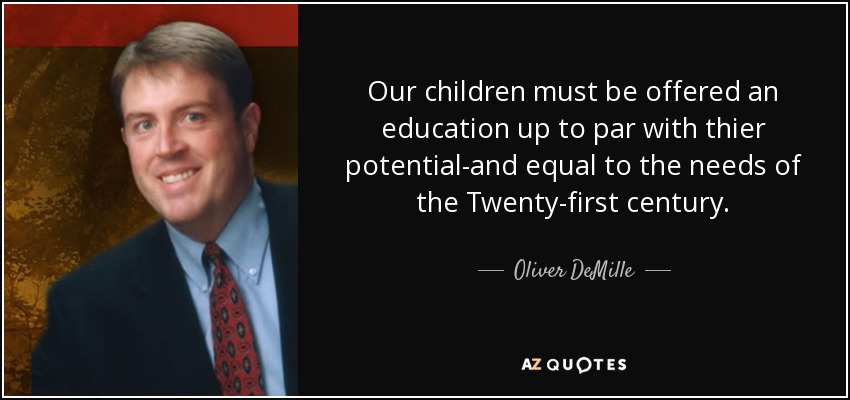 Our children must be offered an education up to par with thier potential-and equal to the needs of the Twenty-first century. - Oliver DeMille