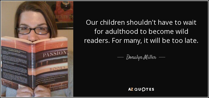 Our children shouldn't have to wait for adulthood to become wild readers. For many, it will be too late. - Donalyn Miller