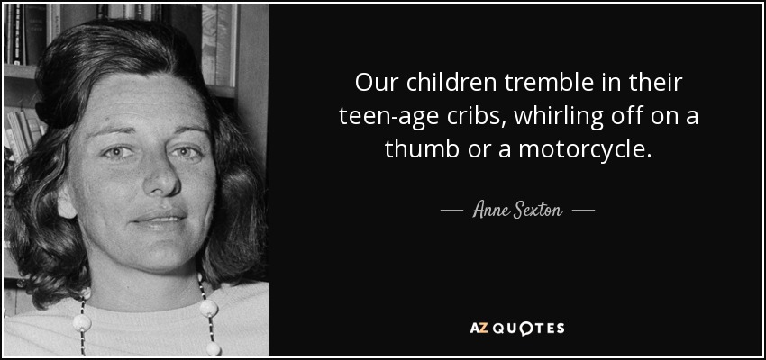 Our children tremble in their teen-age cribs, whirling off on a thumb or a motorcycle. - Anne Sexton