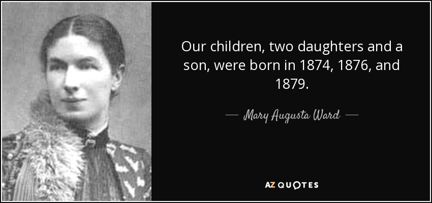 Our children, two daughters and a son, were born in 1874, 1876, and 1879. - Mary Augusta Ward