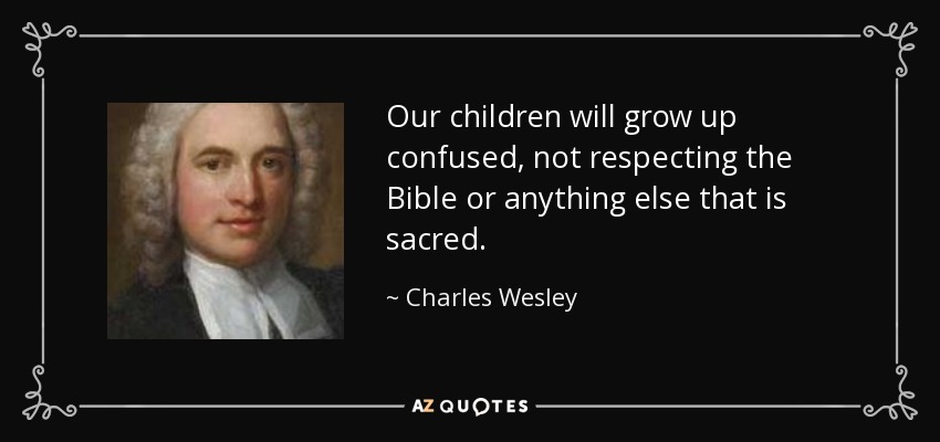 Our children will grow up confused, not respecting the Bible or anything else that is sacred. - Charles Wesley
