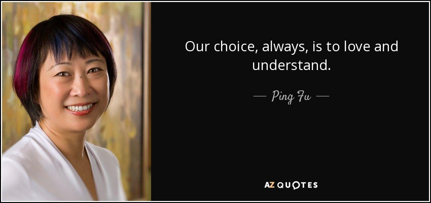 Our choice, always, is to love and understand. - Ping Fu