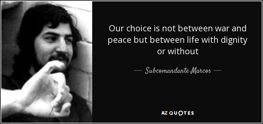 Our choice is not between war and peace but between life with dignity or without - Subcomandante Marcos