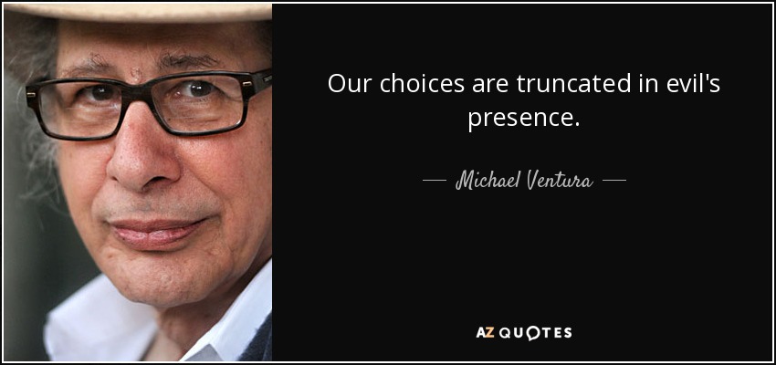 Our choices are truncated in evil's presence. - Michael Ventura