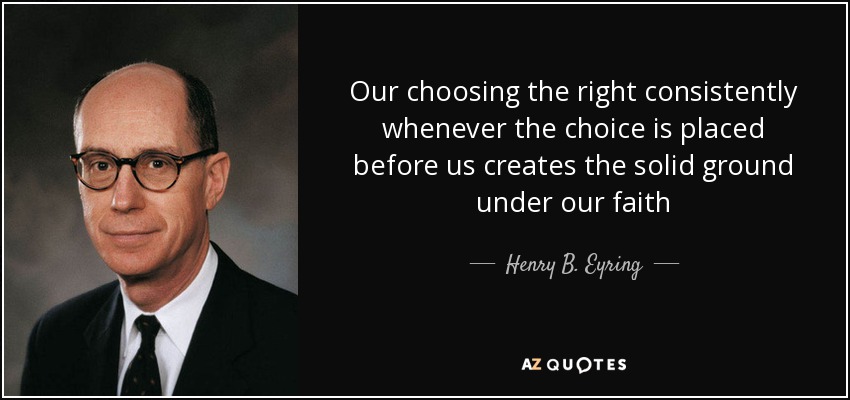 Our choosing the right consistently whenever the choice is placed before us creates the solid ground under our faith - Henry B. Eyring