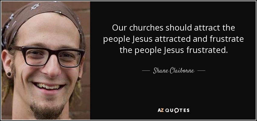 Our churches should attract the people Jesus attracted and frustrate the people Jesus frustrated. - Shane Claiborne