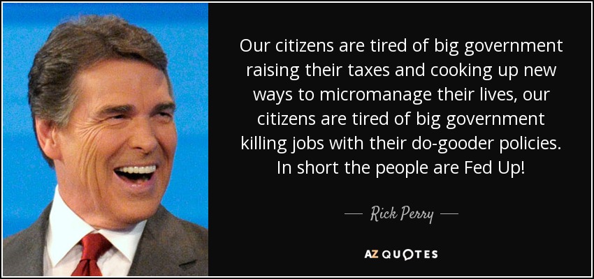 Our citizens are tired of big government raising their taxes and cooking up new ways to micromanage their lives, our citizens are tired of big government killing jobs with their do-gooder policies. In short the people are Fed Up! - Rick Perry