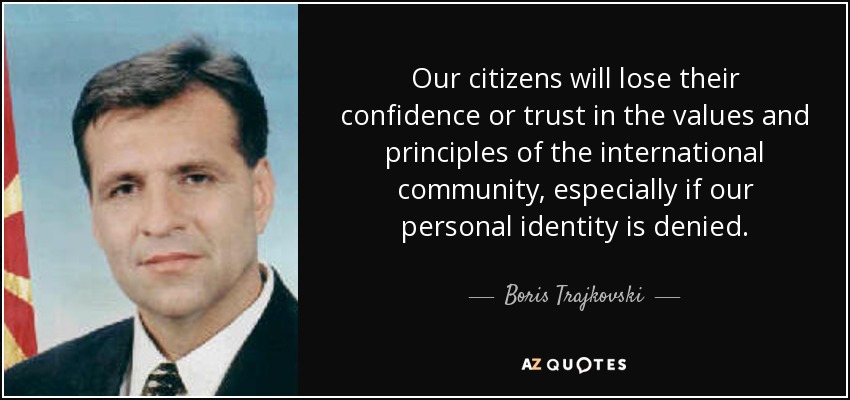 Our citizens will lose their confidence or trust in the values and principles of the international community, especially if our personal identity is denied. - Boris Trajkovski