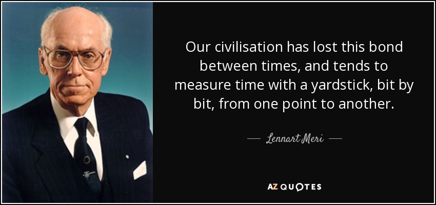 Our civilisation has lost this bond between times, and tends to measure time with a yardstick, bit by bit, from one point to another. - Lennart Meri