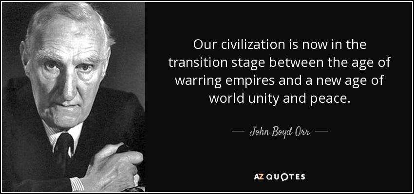 Our civilization is now in the transition stage between the age of warring empires and a new age of world unity and peace. - John Boyd Orr