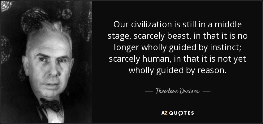 Our civilization is still in a middle stage, scarcely beast, in that it is no longer wholly guided by instinct; scarcely human, in that it is not yet wholly guided by reason. - Theodore Dreiser