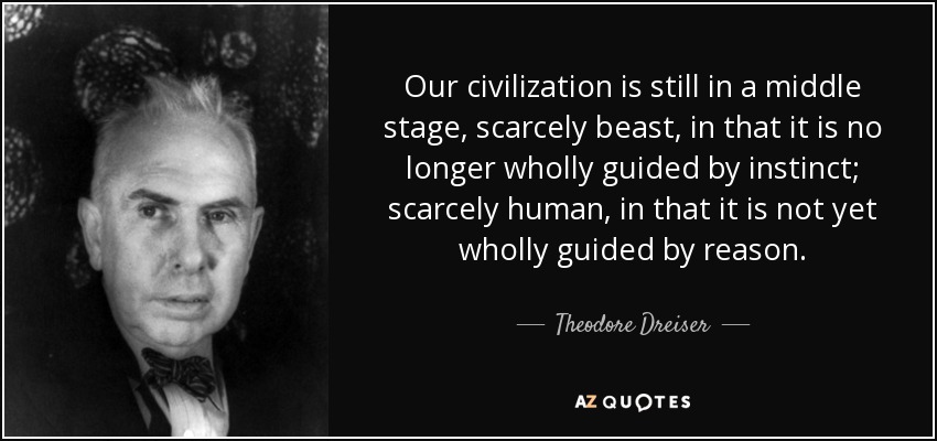 Our civilization is still in a middle stage, scarcely beast, in that it is no longer wholly guided by instinct; scarcely human, in that it is not yet wholly guided by reason. - Theodore Dreiser