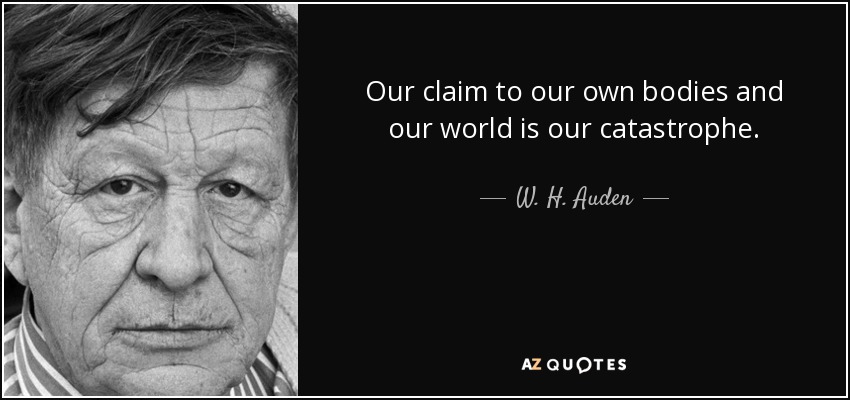 Our claim to our own bodies and our world is our catastrophe. - W. H. Auden