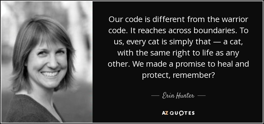 Erin Hunter Quote: “Our code is different from the warrior code. It reaches  across boundaries. To us, every cat is simply that – a cat, with”