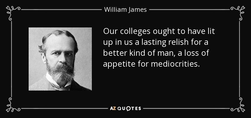 Our colleges ought to have lit up in us a lasting relish for a better kind of man, a loss of appetite for mediocrities. - William James