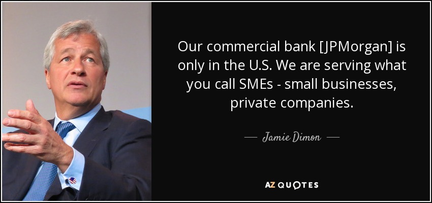 Our commercial bank [JPMorgan] is only in the U.S. We are serving what you call SMEs - small businesses, private companies. - Jamie Dimon