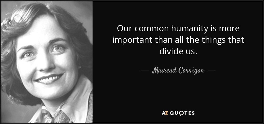 Our common humanity is more important than all the things that divide us. - Mairead Corrigan