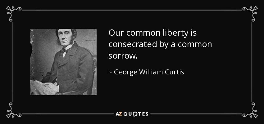 Our common liberty is consecrated by a common sorrow. - George William Curtis