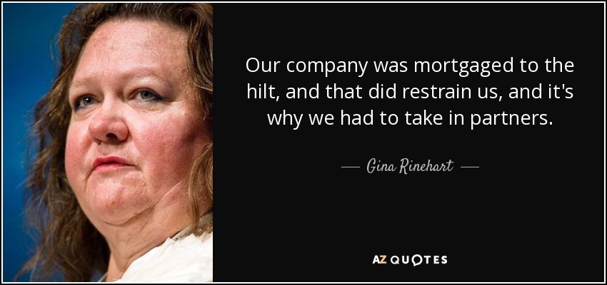 Our company was mortgaged to the hilt, and that did restrain us, and it's why we had to take in partners. - Gina Rinehart