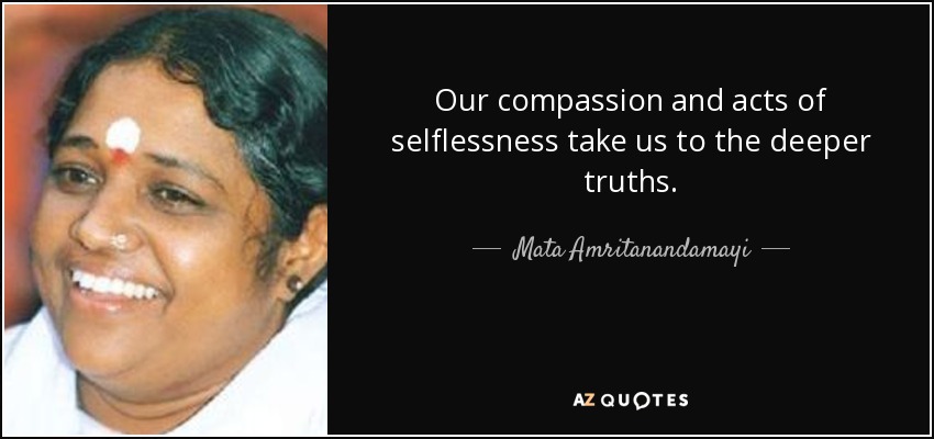 Our compassion and acts of selflessness take us to the deeper truths. - Mata Amritanandamayi