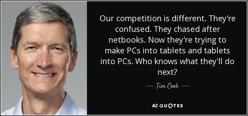 Our competition is different. They're confused. They chased after netbooks. Now they're trying to make PCs into tablets and tablets into PCs. Who knows what they'll do next? - Tim Cook